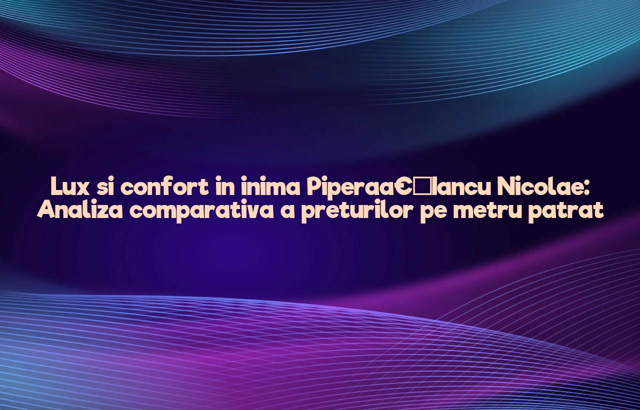 Lux si confort in inima Pipera–Iancu Nicolae: Analiza comparativa a preturilor pe metru patrat