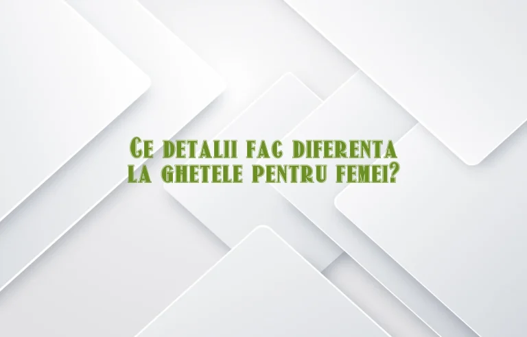 Ce detalii fac diferenta la ghetele pentru femei?